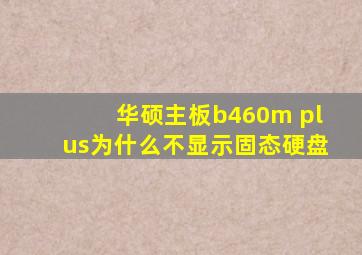 华硕主板b460m plus为什么不显示固态硬盘